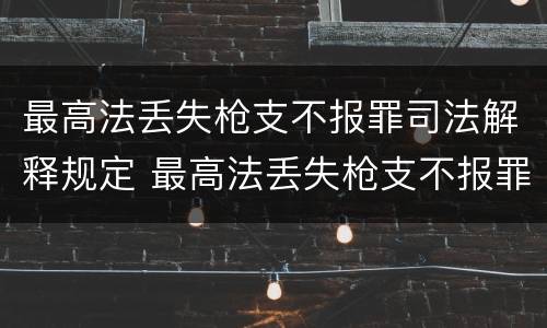 最高法丢失枪支不报罪司法解释规定 最高法丢失枪支不报罪司法解释规定多少条
