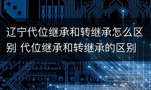 辽宁代位继承和转继承怎么区别 代位继承和转继承的区别