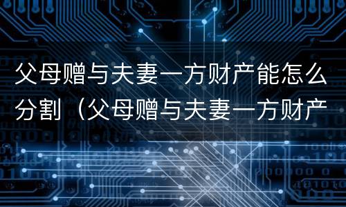 父母赠与夫妻一方财产能怎么分割（父母赠与夫妻一方财产能怎么分割呢）