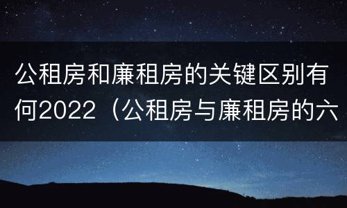 公租房和廉租房的关键区别有何2022（公租房与廉租房的六大区别）