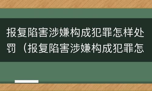 报复陷害涉嫌构成犯罪怎样处罚（报复陷害涉嫌构成犯罪怎样处罚呢）