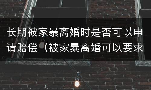长期被家暴离婚时是否可以申请赔偿（被家暴离婚可以要求怎么赔偿）