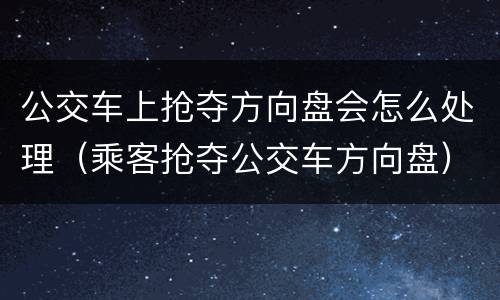公交车上抢夺方向盘会怎么处理（乘客抢夺公交车方向盘）