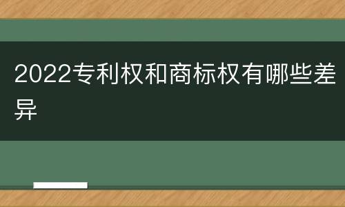 2022专利权和商标权有哪些差异