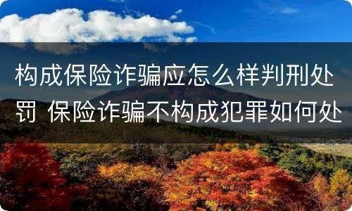 构成保险诈骗应怎么样判刑处罚 保险诈骗不构成犯罪如何处罚