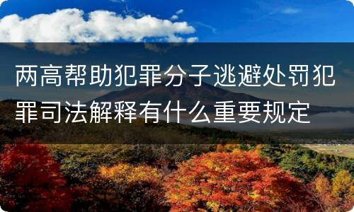 两高帮助犯罪分子逃避处罚犯罪司法解释有什么重要规定
