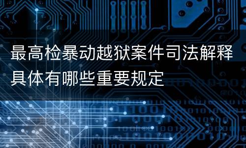 最高检暴动越狱案件司法解释具体有哪些重要规定