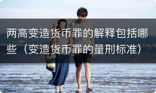 两高变造货币罪的解释包括哪些（变造货币罪的量刑标准）
