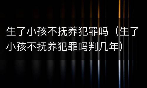 生了小孩不抚养犯罪吗（生了小孩不抚养犯罪吗判几年）