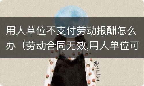用人单位不支付劳动报酬怎么办（劳动合同无效,用人单位可以不支付劳动报酬吗）