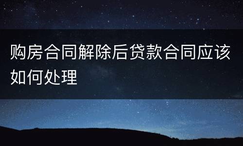 购房合同解除后贷款合同应该如何处理