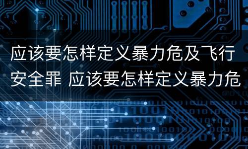 应该要怎样定义暴力危及飞行安全罪 应该要怎样定义暴力危及飞行安全罪行为