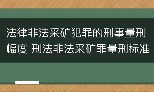 法律非法采矿犯罪的刑事量刑幅度 刑法非法采矿罪量刑标准