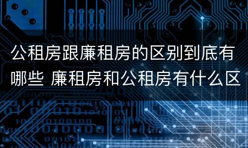 公租房跟廉租房的区别到底有哪些 廉租房和公租房有什么区别吗