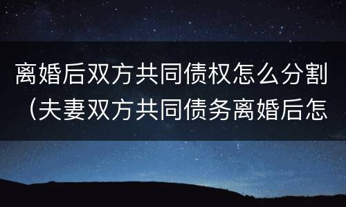 离婚后双方共同债权怎么分割（夫妻双方共同债务离婚后怎么分割）