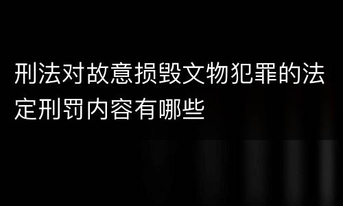 刑法对故意损毁文物犯罪的法定刑罚内容有哪些