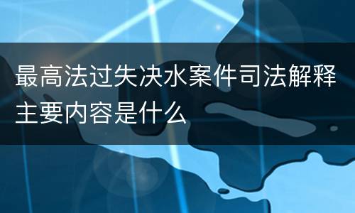 最高法过失决水案件司法解释主要内容是什么