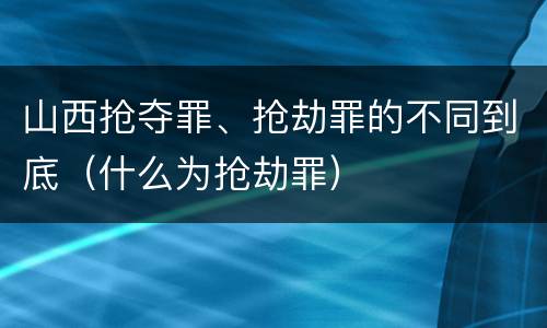 山西抢夺罪、抢劫罪的不同到底（什么为抢劫罪）