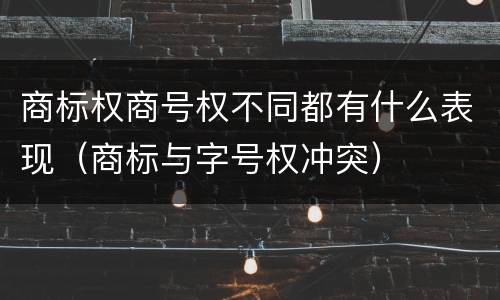 商标权商号权不同都有什么表现（商标与字号权冲突）
