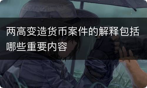 两高变造货币案件的解释包括哪些重要内容