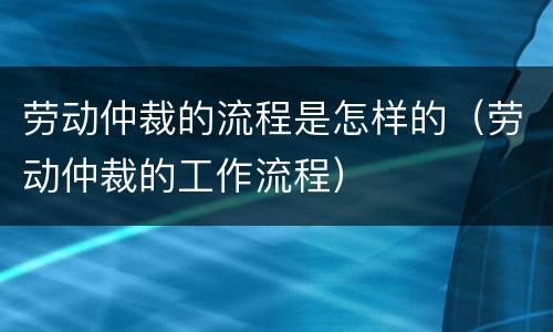 劳动仲裁的流程是怎样的（劳动仲裁的工作流程）