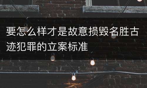 要怎么样才是故意损毁名胜古迹犯罪的立案标准