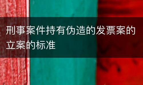 刑事案件持有伪造的发票案的立案的标准