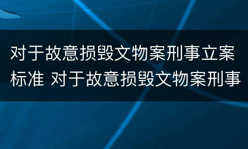 对于故意损毁文物案刑事立案标准 对于故意损毁文物案刑事立案标准是多少