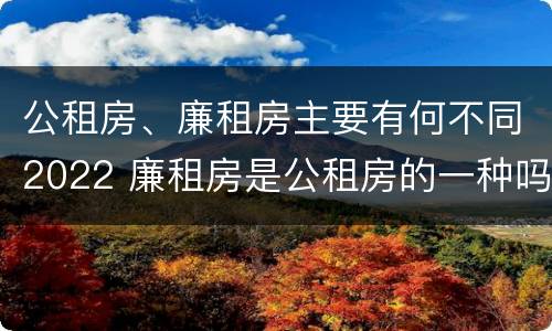 公租房、廉租房主要有何不同2022 廉租房是公租房的一种吗?
