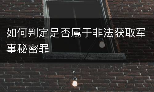 如何判定是否属于非法获取军事秘密罪