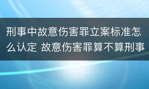 刑事中故意伤害罪立案标准怎么认定 故意伤害罪算不算刑事案件