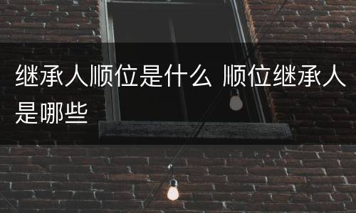 继承人顺位是什么 顺位继承人是哪些
