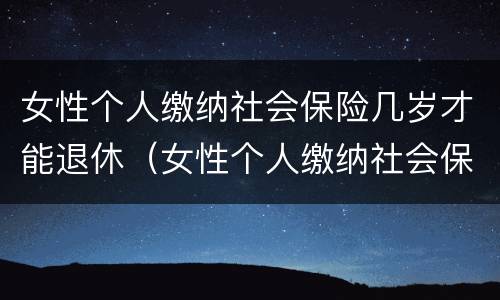 女性个人缴纳社会保险几岁才能退休（女性个人缴纳社会保险几岁才能退休呢）