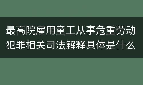 最高院雇用童工从事危重劳动犯罪相关司法解释具体是什么重要内容