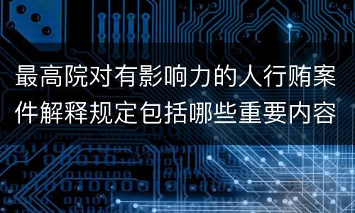 最高院对有影响力的人行贿案件解释规定包括哪些重要内容
