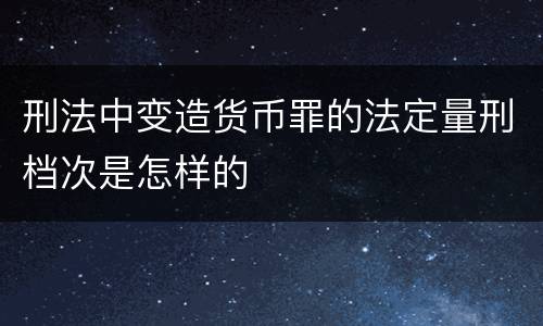 刑法中变造货币罪的法定量刑档次是怎样的