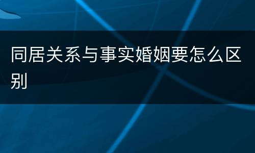 同居关系与事实婚姻要怎么区别