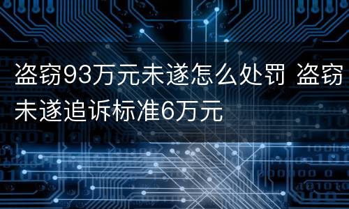 盗窃93万元未遂怎么处罚 盗窃未遂追诉标准6万元