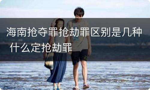 海南抢夺罪抢劫罪区别是几种 什么定抢劫罪