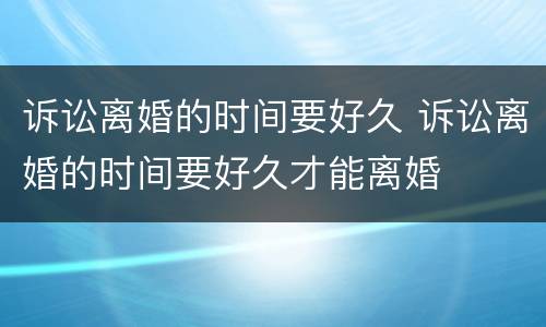 诉讼离婚的时间要好久 诉讼离婚的时间要好久才能离婚
