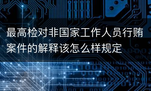 最高检对非国家工作人员行贿案件的解释该怎么样规定