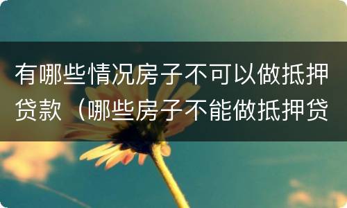 有哪些情况房子不可以做抵押贷款（哪些房子不能做抵押贷款）