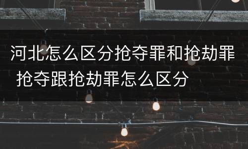 河北怎么区分抢夺罪和抢劫罪 抢夺跟抢劫罪怎么区分