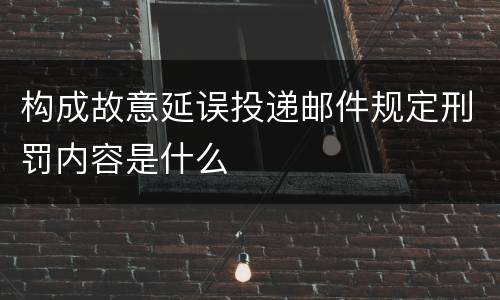 构成故意延误投递邮件规定刑罚内容是什么
