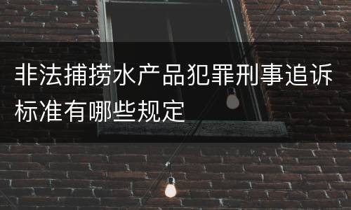 非法捕捞水产品犯罪刑事追诉标准有哪些规定