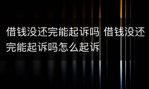 借钱没还完能起诉吗 借钱没还完能起诉吗怎么起诉
