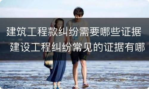 建筑工程款纠纷需要哪些证据 建设工程纠纷常见的证据有哪些?