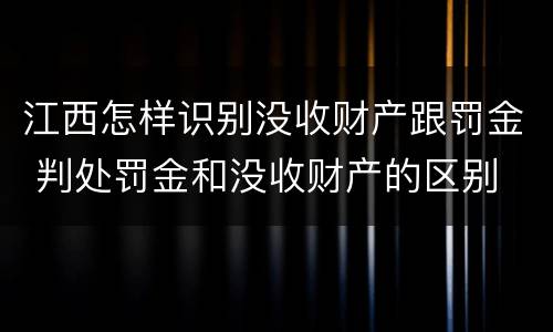 江西怎样识别没收财产跟罚金 判处罚金和没收财产的区别