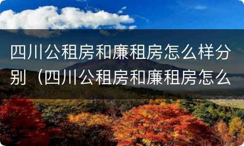 四川公租房和廉租房怎么样分别（四川公租房和廉租房怎么样分别呢）