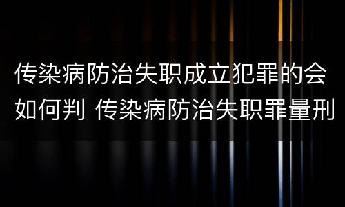 传染病防治失职成立犯罪的会如何判 传染病防治失职罪量刑